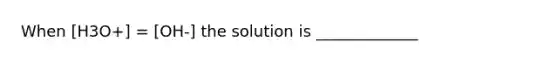 When [H3O+] = [OH-] the solution is _____________