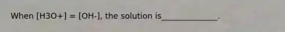 When [H3O+] = [OH-], the solution is______________.