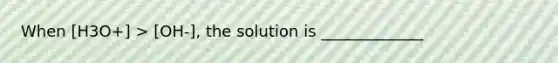 When [H3O+] > [OH-], the solution is _____________