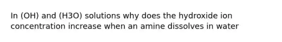 In (OH) and (H3O) solutions why does the hydroxide ion concentration increase when an amine dissolves in water