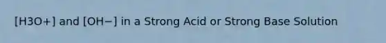 [H3O+] and [OH−] in a Strong Acid or Strong Base Solution