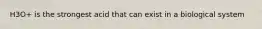 H3O+ is the strongest acid that can exist in a biological system