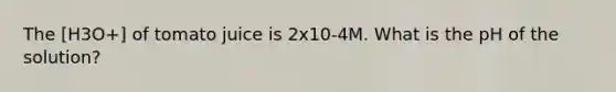 The [H3O+] of tomato juice is 2x10-4M. What is the pH of the solution?