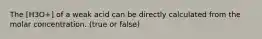 The [H3O+] of a weak acid can be directly calculated from the molar concentration. (true or false)