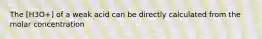 The [H3O+] of a weak acid can be directly calculated from the molar concentration