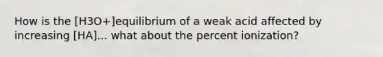 How is the [H3O+]equilibrium of a weak acid affected by increasing [HA]... what about the percent ionization?