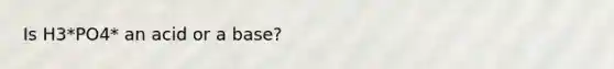 Is H3*PO4* an acid or a base?