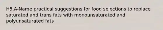 H5.A-Name practical suggestions for food selections to replace saturated and trans fats with monounsaturated and polyunsaturated fats