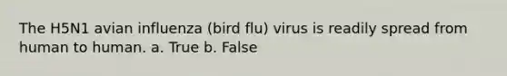 The H5N1 avian influenza (bird flu) virus is readily spread from human to human. a. True b. False