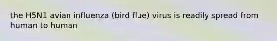 the H5N1 avian influenza (bird flue) virus is readily spread from human to human