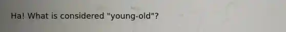 Ha! What is considered "young-old"?