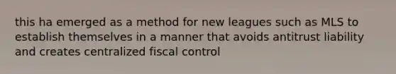 this ha emerged as a method for new leagues such as MLS to establish themselves in a manner that avoids antitrust liability and creates centralized fiscal control