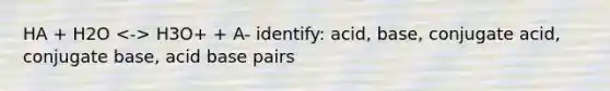 HA + H2O H3O+ + A- identify: acid, base, conjugate acid, conjugate base, acid base pairs