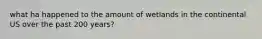 what ha happened to the amount of wetlands in the continental US over the past 200 years?