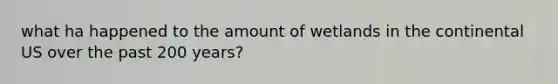 what ha happened to the amount of wetlands in the continental US over the past 200 years?
