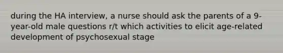 during the HA interview, a nurse should ask the parents of a 9-year-old male questions r/t which activities to elicit age-related development of psychosexual stage