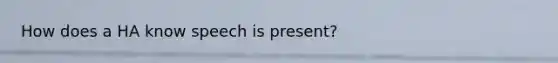 How does a HA know speech is present?