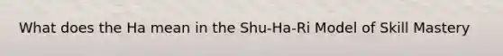 What does the Ha mean in the Shu-Ha-Ri Model of Skill Mastery