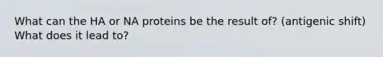 What can the HA or NA proteins be the result of? (antigenic shift) What does it lead to?