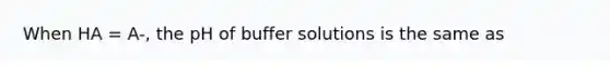 When HA = A-, the pH of buffer solutions is the same as