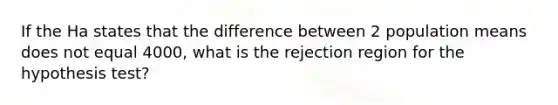 If the Ha states that the difference between 2 population means does not equal 4000, what is the rejection region for the hypothesis test?