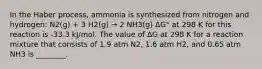 In the Haber process, ammonia is synthesized from nitrogen and hydrogen: N2(g) + 3 H2(g) → 2 NH3(g) ΔG° at 298 K for this reaction is -33.3 kJ/mol. The value of ΔG at 298 K for a reaction mixture that consists of 1.9 atm N2, 1.6 atm H2, and 0.65 atm NH3 is ________.