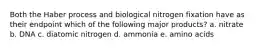 Both the Haber process and biological nitrogen fixation have as their endpoint which of the following major products? a. nitrate b. DNA c. diatomic nitrogen d. ammonia e. amino acids