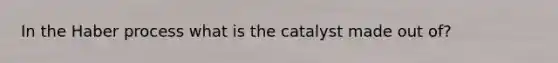 In the Haber process what is the catalyst made out of?