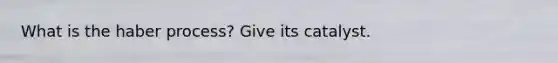 What is the haber process? Give its catalyst.
