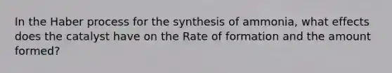 In the Haber process for the synthesis of ammonia, what effects does the catalyst have on the Rate of formation and the amount formed?