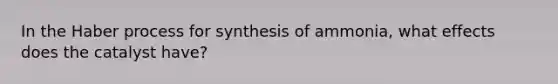 In the Haber process for synthesis of ammonia, what effects does the catalyst have?