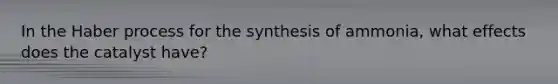 In the Haber process for the synthesis of ammonia, what effects does the catalyst have?