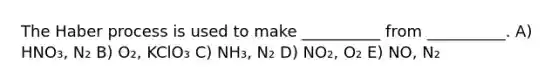 The Haber process is used to make __________ from __________. A) HNO₃, N₂ B) O₂, KClO₃ C) NH₃, N₂ D) NO₂, O₂ E) NO, N₂