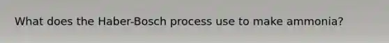What does the Haber-Bosch process use to make ammonia?