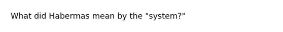 What did Habermas mean by the "system?"