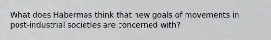 What does Habermas think that new goals of movements in post-industrial societies are concerned with?