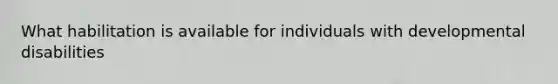 What habilitation is available for individuals with developmental disabilities