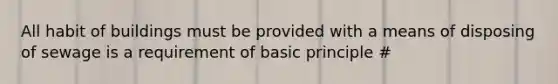 All habit of buildings must be provided with a means of disposing of sewage is a requirement of basic principle #