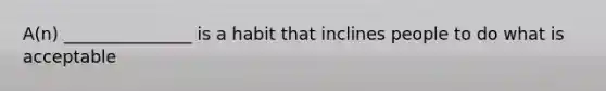 A(n) _______________ is a habit that inclines people to do what is acceptable