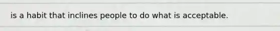 is a habit that inclines people to do what is acceptable.