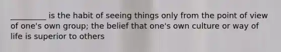 _________ is the habit of seeing things only from the point of view of one's own group; the belief that one's own culture or way of life is superior to others