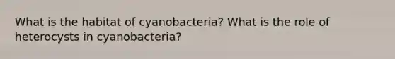 What is the habitat of cyanobacteria? What is the role of heterocysts in cyanobacteria?