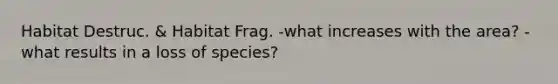 Habitat Destruc. & Habitat Frag. -what increases with the area? -what results in a loss of species?