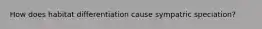 How does habitat differentiation cause sympatric speciation?