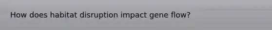 How does habitat disruption impact gene flow?