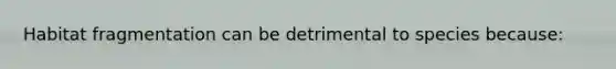 Habitat fragmentation can be detrimental to species because: