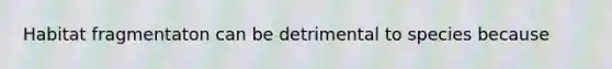 Habitat fragmentaton can be detrimental to species because