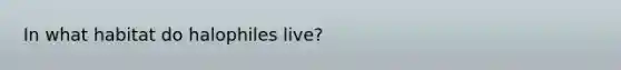 In what habitat do halophiles live?