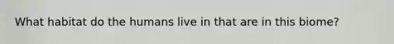 What habitat do the humans live in that are in this biome?