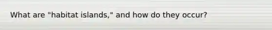 What are "habitat islands," and how do they occur?
